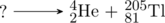 \schemestart ? \arrow[,.7] \chemfig{^4_2He} + \chemfig{^{205}_{81}Tl} \schemestop